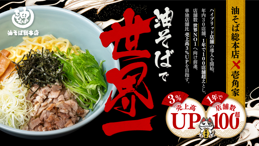 油そば総本店×壱角家 ハイブリッド型１号店が誕生！1年で100店舗越えとし『店舗数 世界一』へ向け前進。単独店舗比 売上高3％UPを目指す。