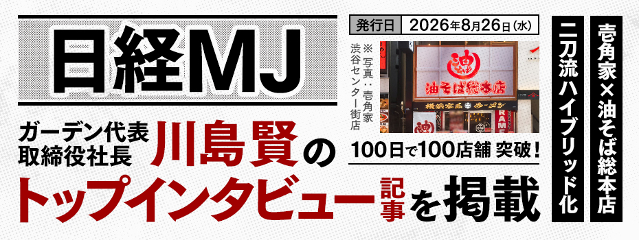 株式会社ガーデン代表取締役社長 川島賢が8月26日発行の日経MJトップインタビューとして「壱角家×油そば総本店二刀流ハイブリッド100日で100店舗」についての内容が掲載されました。
