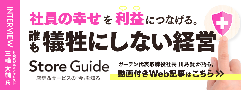 ）(株)ガーデン代表取締役社長 川島賢が26年10月29日公開の小売・外食業界の「今」と「次」がわかる、店舗ビジネスのためのWEBメディア「StoreGuide」より取材を受け、「『社員の幸せ』を利益につなげる。ガーデン・川島賢社長が語る、誰も犠牲にしない経営」についての記事が掲載されました。INTERVIEWERは、外食ビジネスアナリストの三輪 大輔氏です。動画付きWeb記事はこちらから