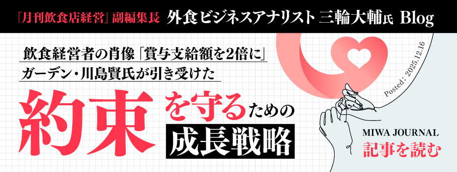 「月刊飲食店経営」副編集長 外食ビジネスアナリスト 三輪大輔氏 Blog（MIWA JOURNAL）にて『【飲食経営者の肖像】「賞与支給額を2倍に」ガーデン・川島賢氏が引き受けた、“約束を守る”ための成長戦略』として掲載いただきました。記事はこちらからご確認いただけます。