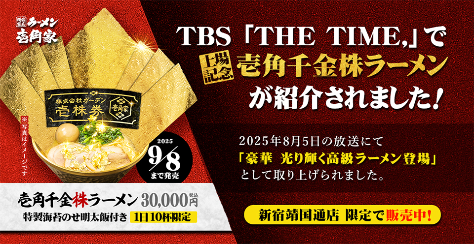 2025年8月5日放送のTBS 「THE TIME,」にて、株式会社ガーデン上場記念「壱角千金株ラーメン」が「豪華 光り輝く高級ラーメン登場」として取り上げられました。